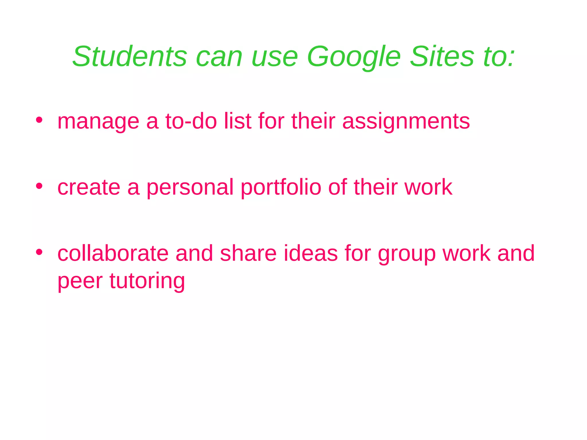 Students can use Google Sites to: manage a to-do list for their assignments create a personal portfolio of their work collaborate and share ideas for group work and peer tutoring 