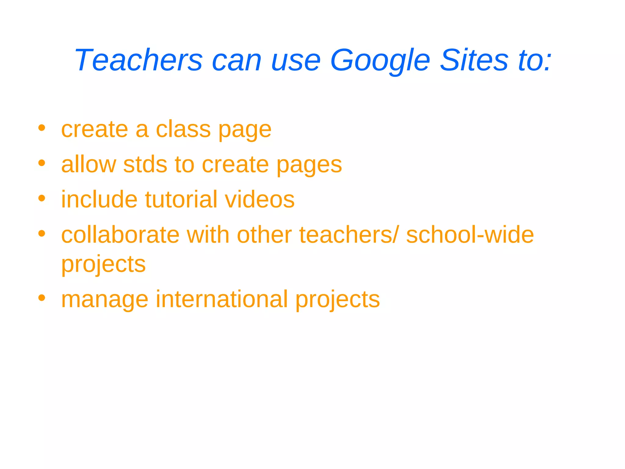 Teachers can use Google Sites to: create a class page allow stds to create pages include tutorial videos collaborate with other teachers/ school-wide projects manage international projects 