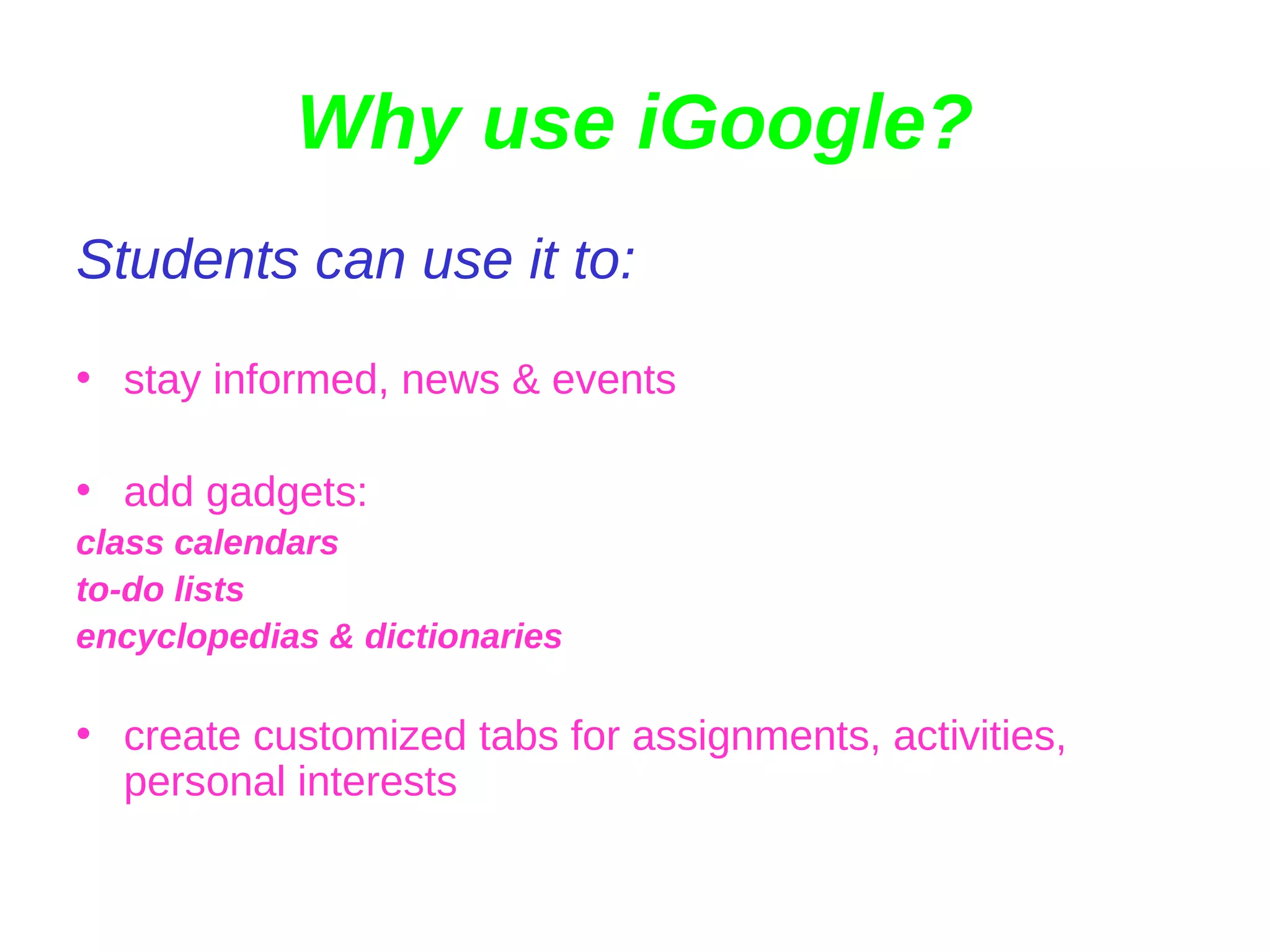 Why use iGoogle? Students can use it to: stay informed, news & events add gadgets: class calendars to-do lists encyclopedias & dictionaries create customized tabs for assignments, activities, personal interests 