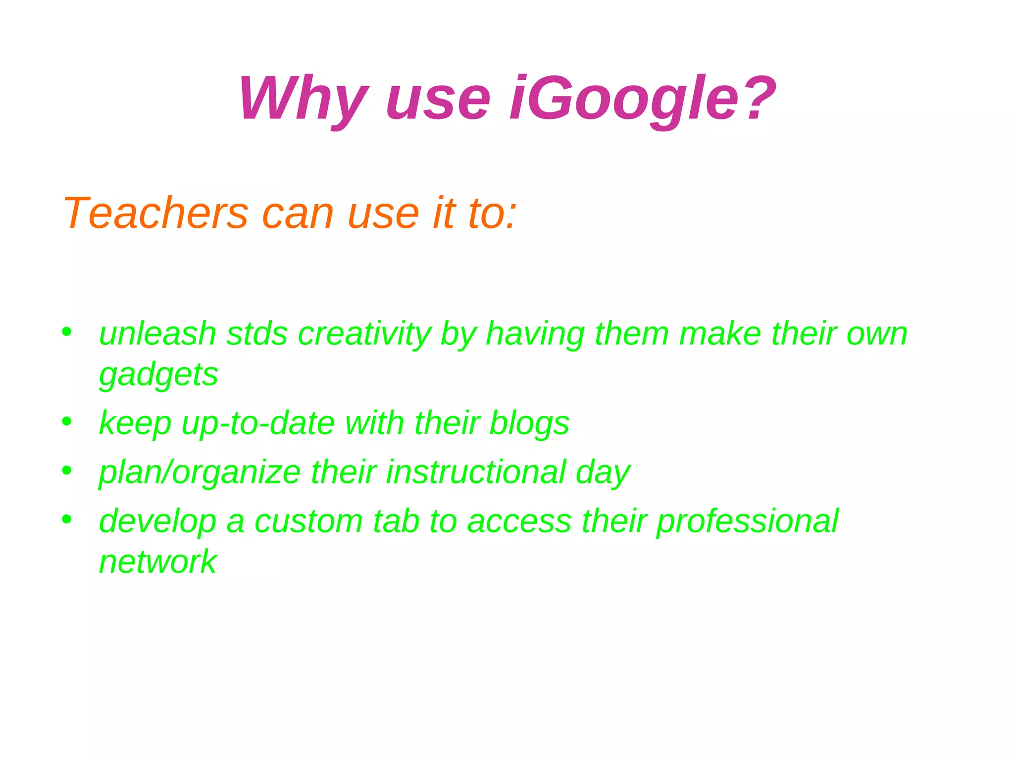 Why use iGoogle? Teachers can use it to: unleash stds creativity by having them make their own gadgets keep up-to-date with their blogs plan/organize their instructional day develop a custom tab to access their professional network 
