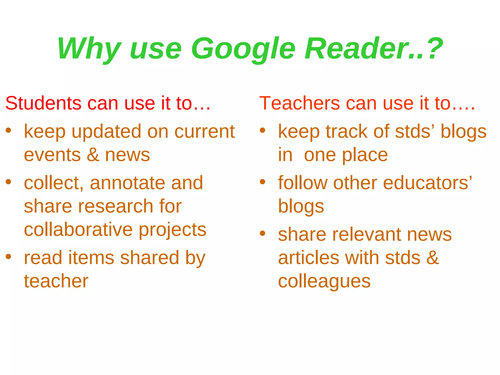 Why use Google Reader..? Students can use it to… keep updated on current events & news collect, annotate and share research for collaborative projects read items shared by teacher Teachers can use it to…. keep track of stds’ blogs in  one place follow other educators’ blogs share relevant news articles with stds & colleagues 