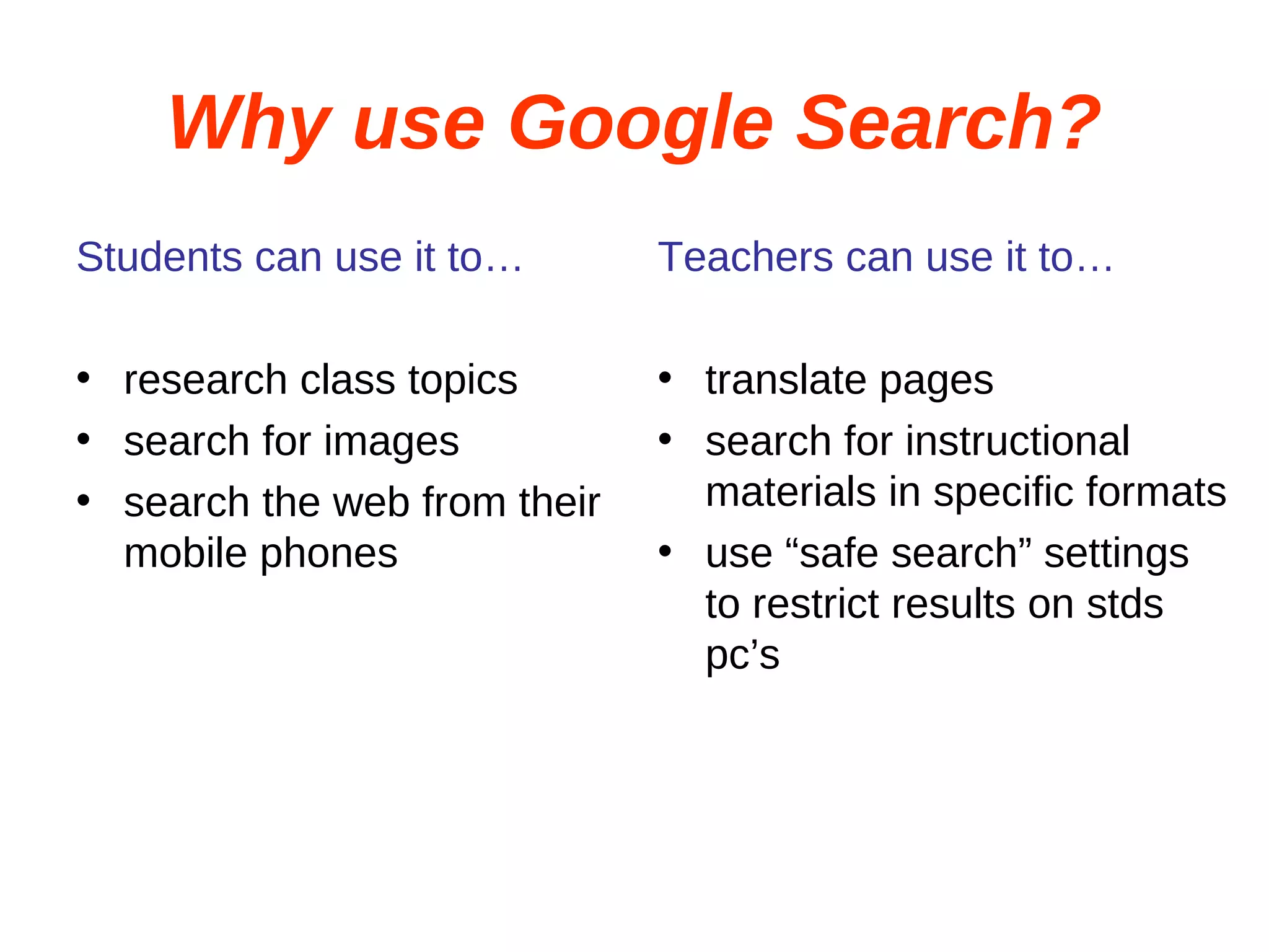 Why use Google Search? Students can use it to… research class topics search for images search the web from their mobile phones Teachers can use it to… translate pages search for instructional materials in specific formats use “safe search” settings to restrict results on stds pc’s 