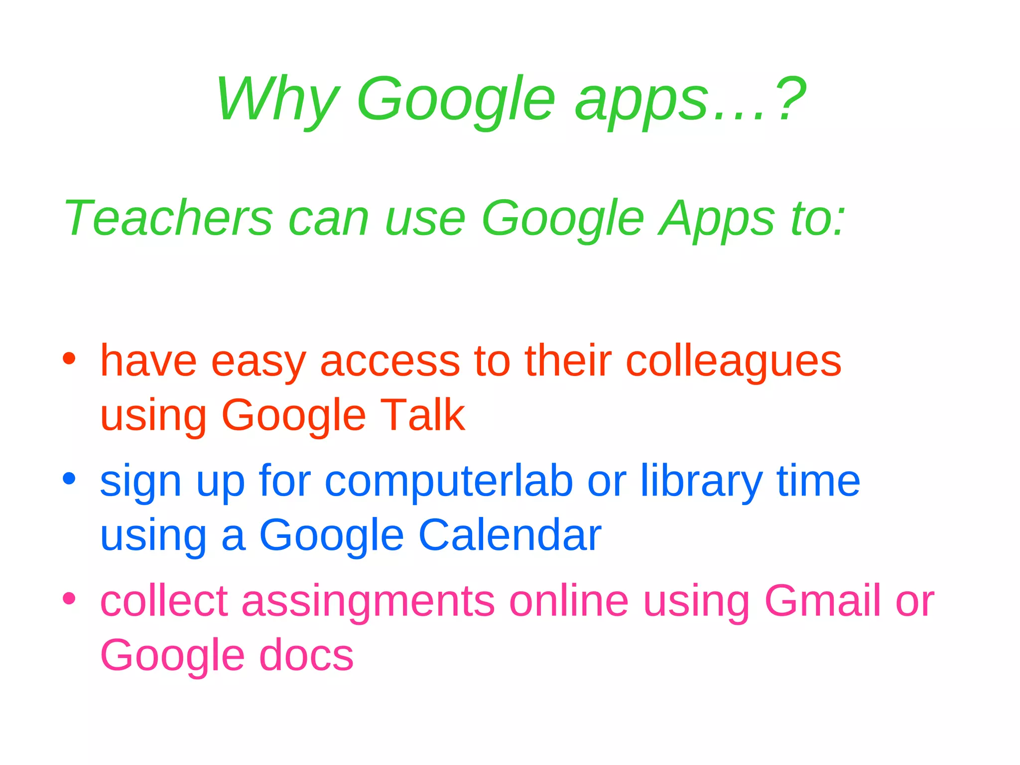 Why Google apps…? Teachers can use Google Apps to: have easy access to their colleagues using Google Talk sign up for computerlab or library time using a Google Calendar collect assingments online using Gmail or Google docs 