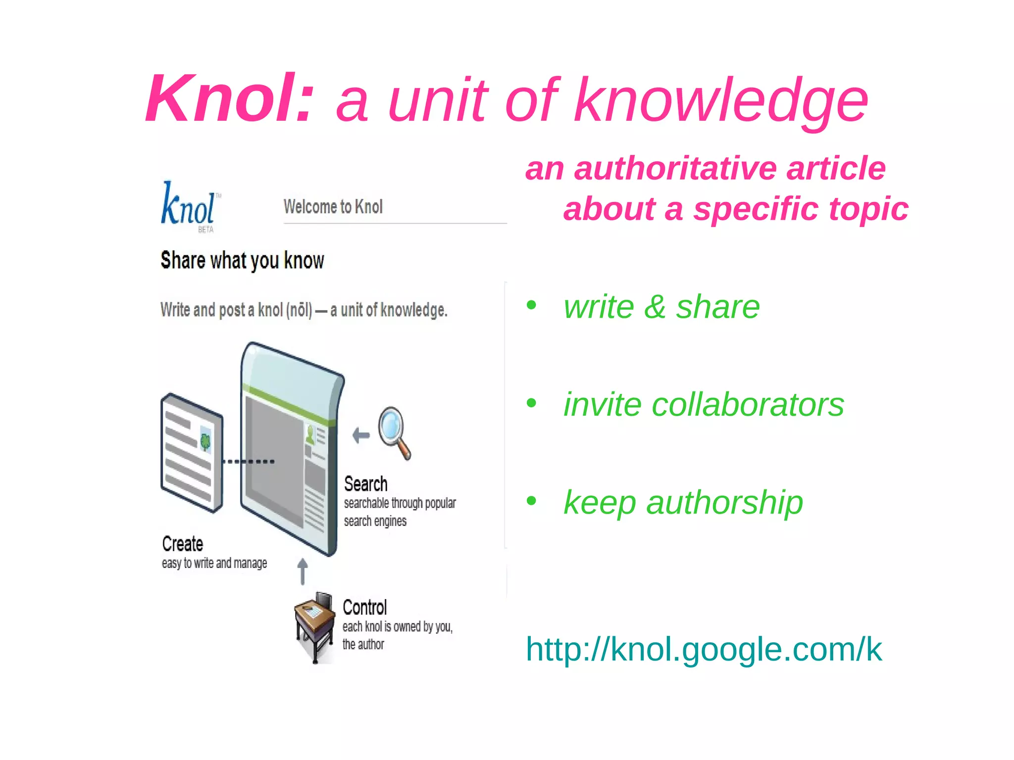 Knol:  a unit of knowledge an authoritative article about a specific topic write & share invite collaborators keep authorship http:// knol.google.com /k 