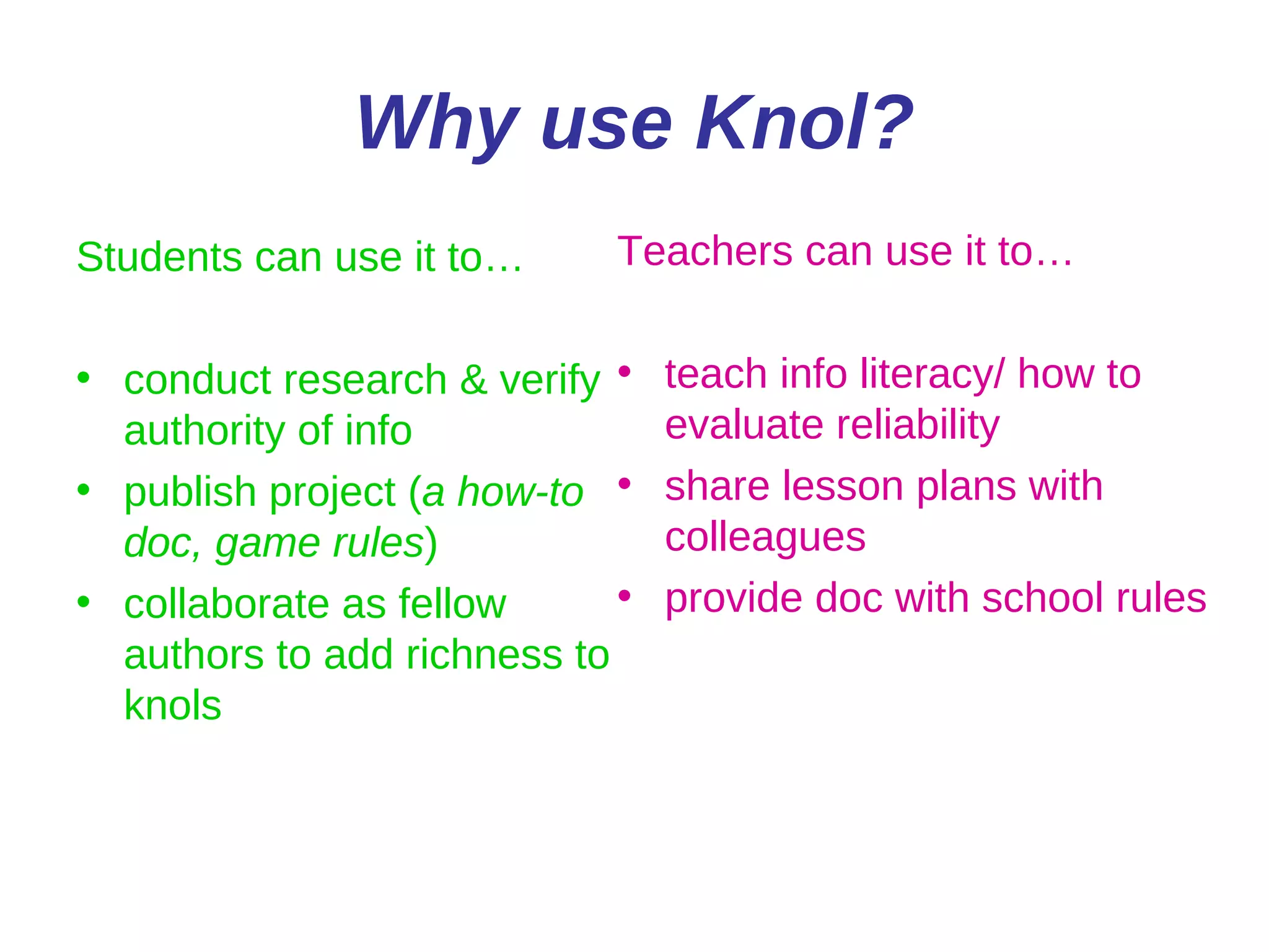 Why use Knol? Students can use it to… conduct research & verify authority of info publish project ( a how-to doc, game rules ) collaborate as fellow authors to add richness to knols Teachers can use it to… teach info literacy/ how to evaluate reliability share lesson plans with colleagues provide doc with school rules 