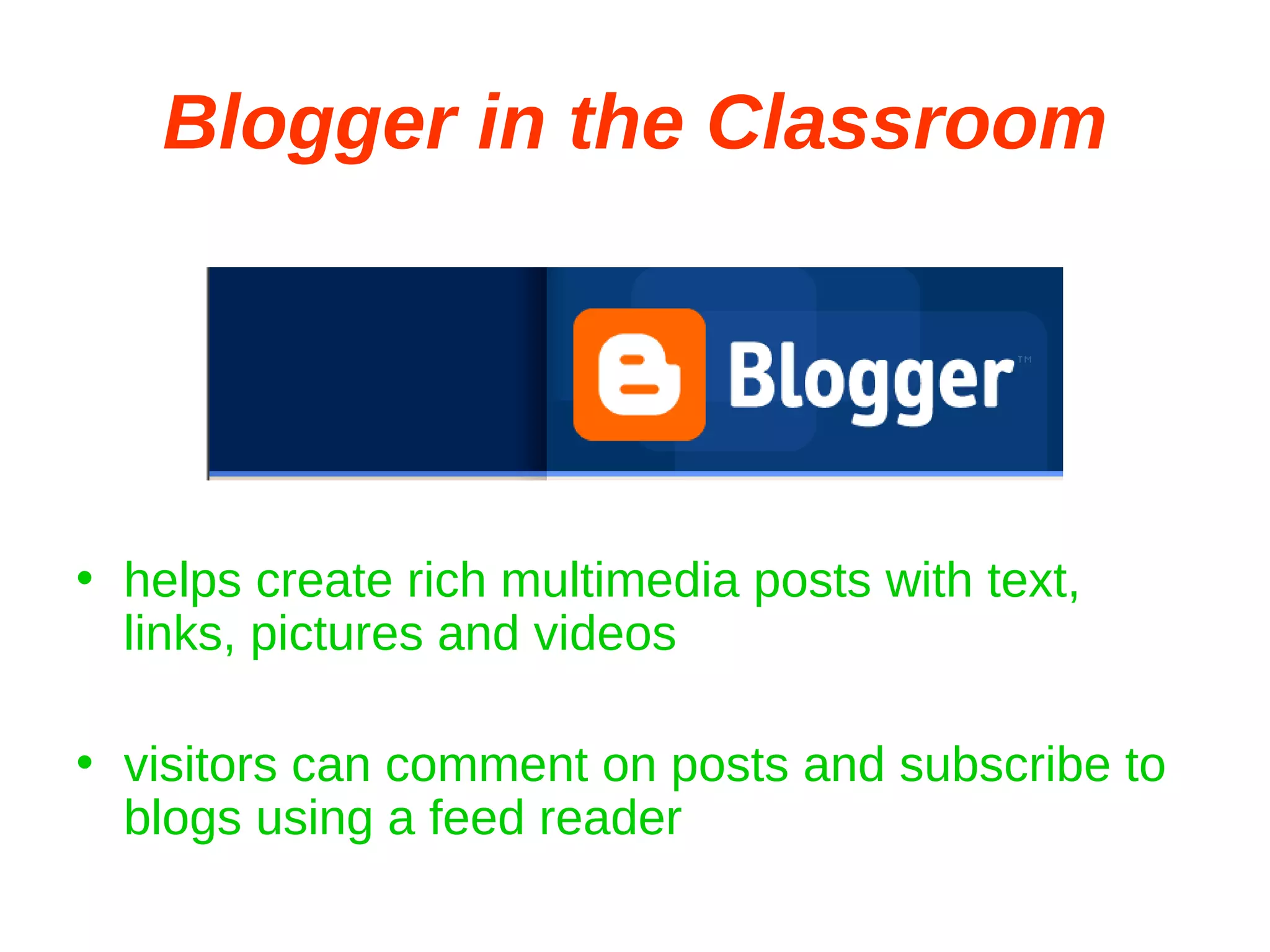 Blogger in the Classroom helps create rich multimedia posts with text, links, pictures and videos visitors can comment on posts and subscribe to blogs using a feed reader 