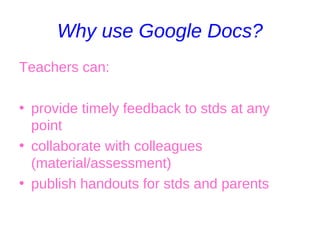 Why use Google Docs? Teachers can: provide timely feedback to stds at any point collaborate with colleagues (material/assessment) publish handouts for stds and parents 