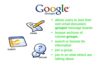 allows users to start their own email discussion  groups/  message boards browse archives of Usenet  groups .  search or browse for information  join a group join in on what others are talking about  create custom discuss 