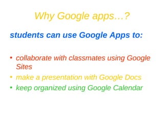 Why Google apps…? students can use Google Apps to: collaborate with classmates using Google Sites make a presentation with Google Docs keep organized using Google Calendar 