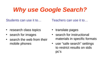 Why use Google Search? Students can use it to… research class topics search for images search the web from their mobile phones Teachers can use it to… translate pages search for instructional materials in specific formats use “safe search” settings to restrict results on stds pc’s 