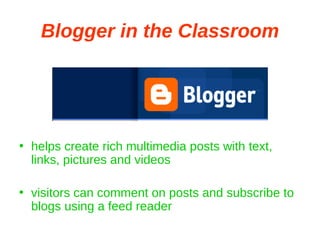 Blogger in the Classroom helps create rich multimedia posts with text, links, pictures and videos visitors can comment on posts and subscribe to blogs using a feed reader 