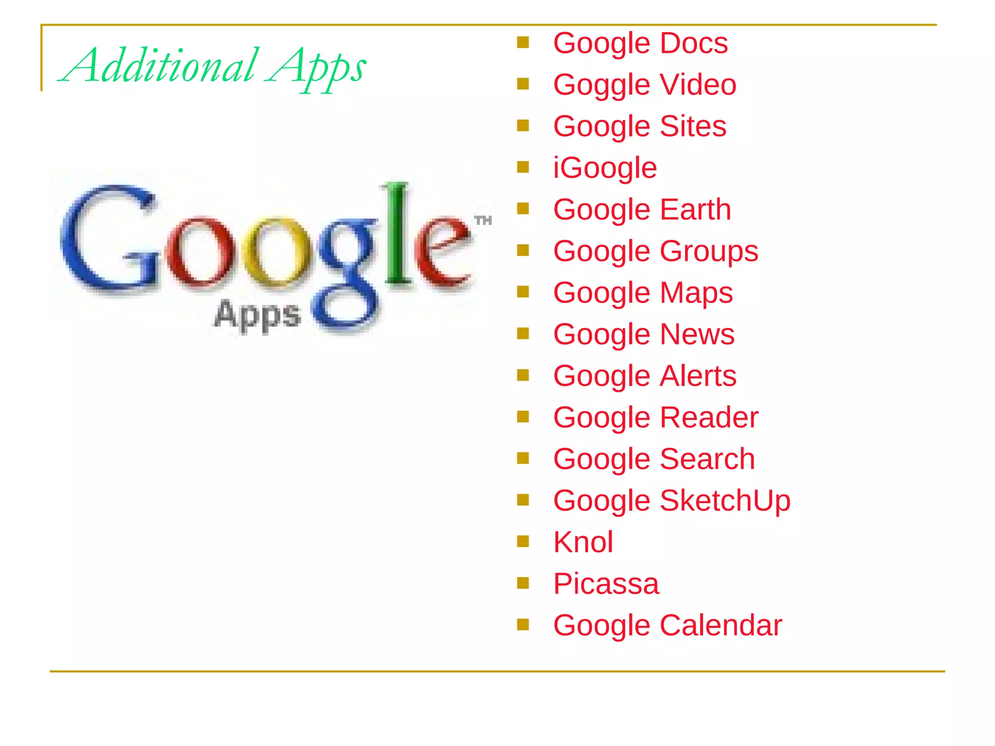Additional Apps Google Docs Goggle Video Google Sites iGoogle Google Earth Google Groups Google Maps Google News Google Alerts Google Reader Google Search Google SketchUp Knol Picassa Google Calendar 