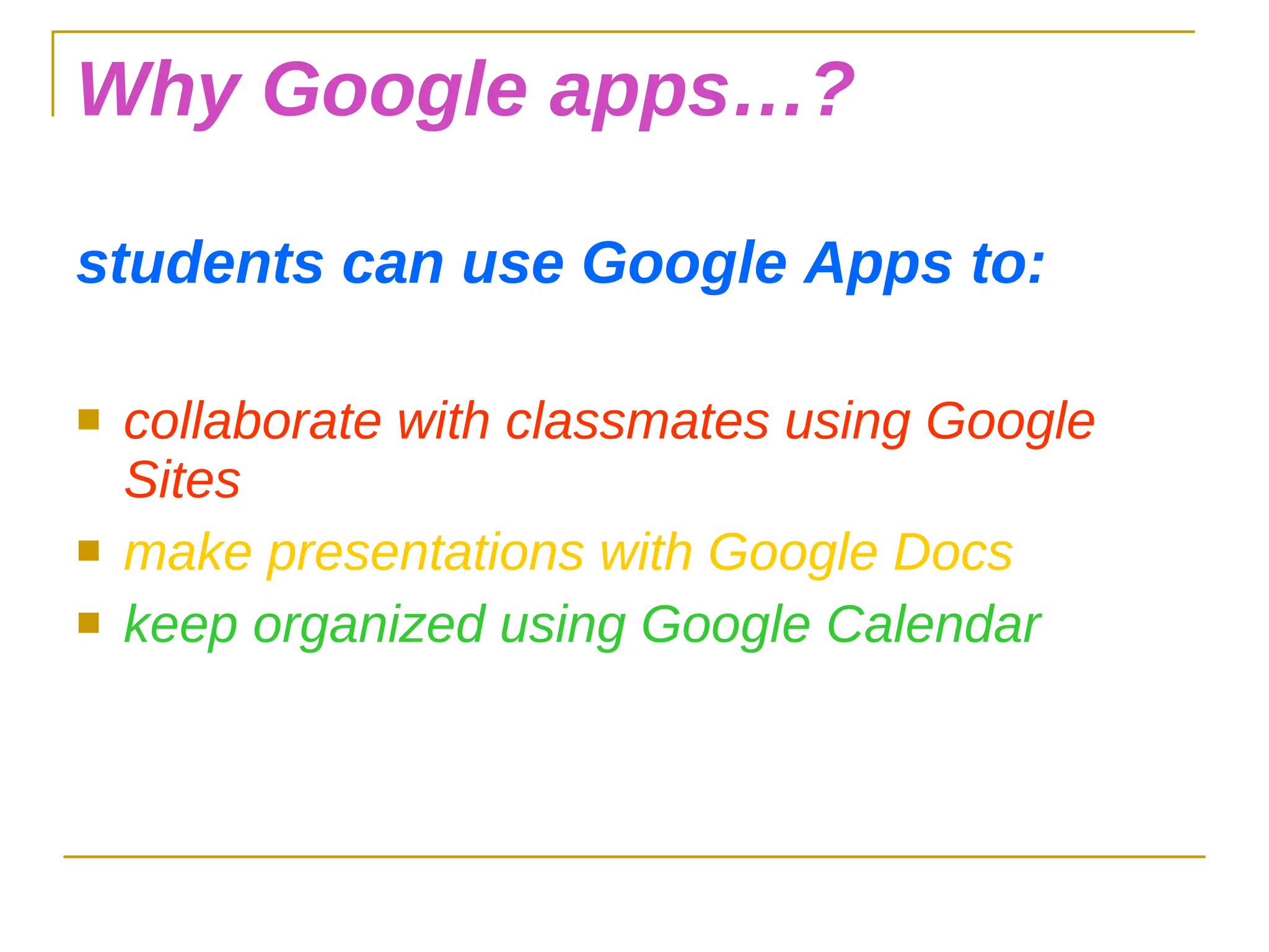 Why Google apps…? students can use Google Apps to: collaborate with classmates using Google Sites make presentations with Google Docs keep organized using Google Calendar 