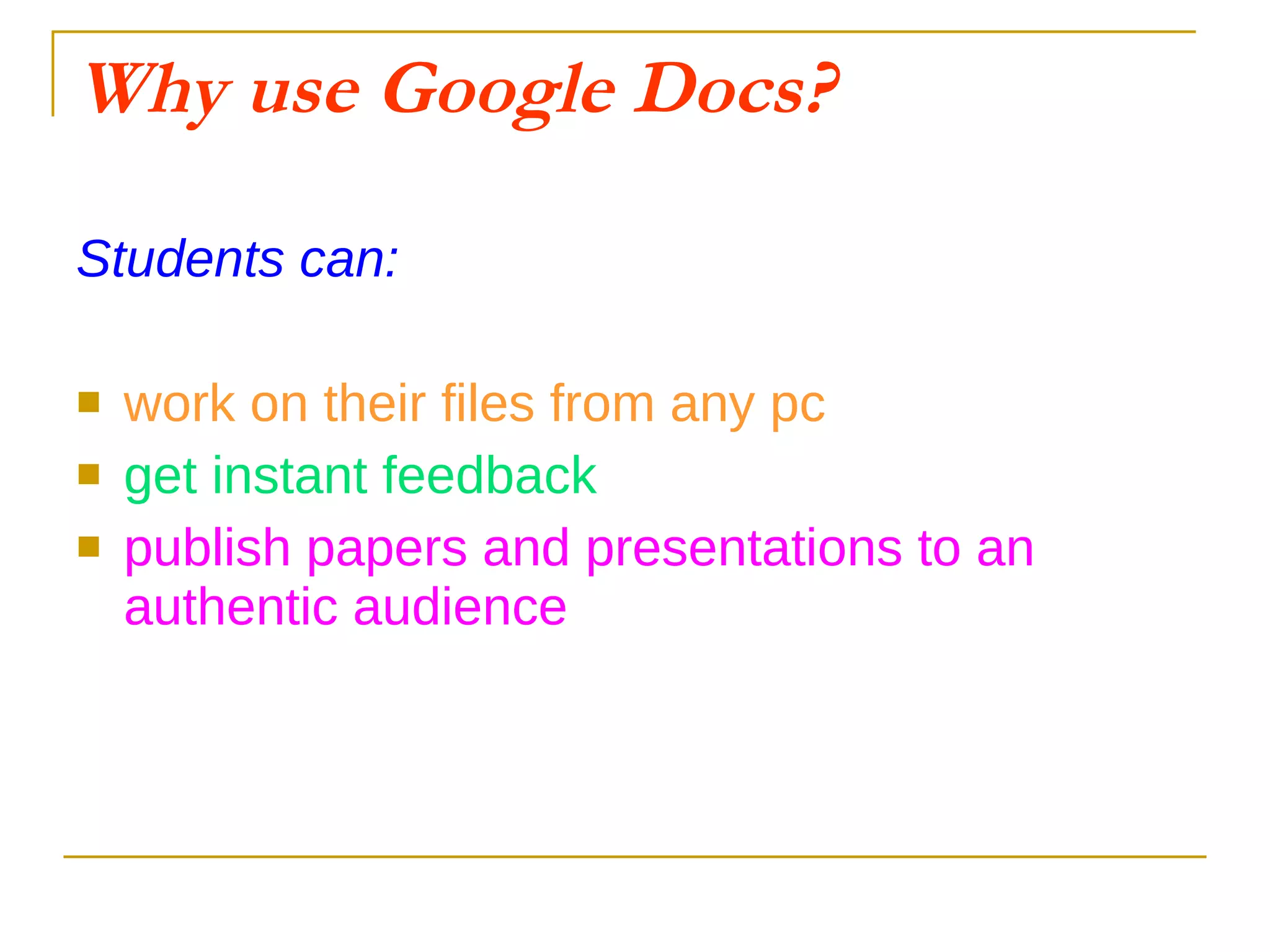 Why use Google Docs? Students can: work on their files from any pc get instant feedback publish papers and presentations to an authentic audience 