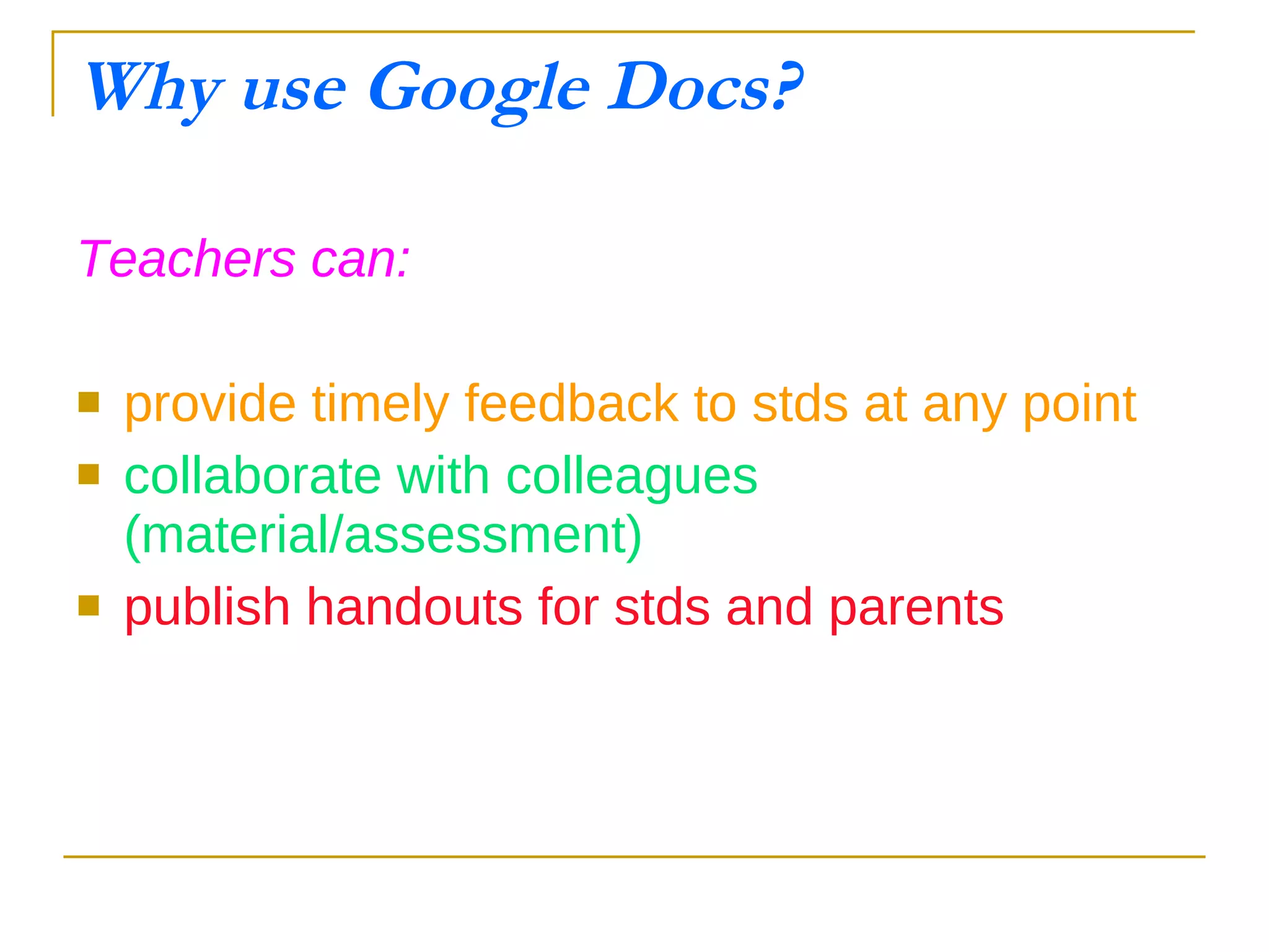 Why use Google Docs? Teachers can: provide timely feedback to stds at any point collaborate with colleagues (material/assessment) publish handouts for stds and parents 