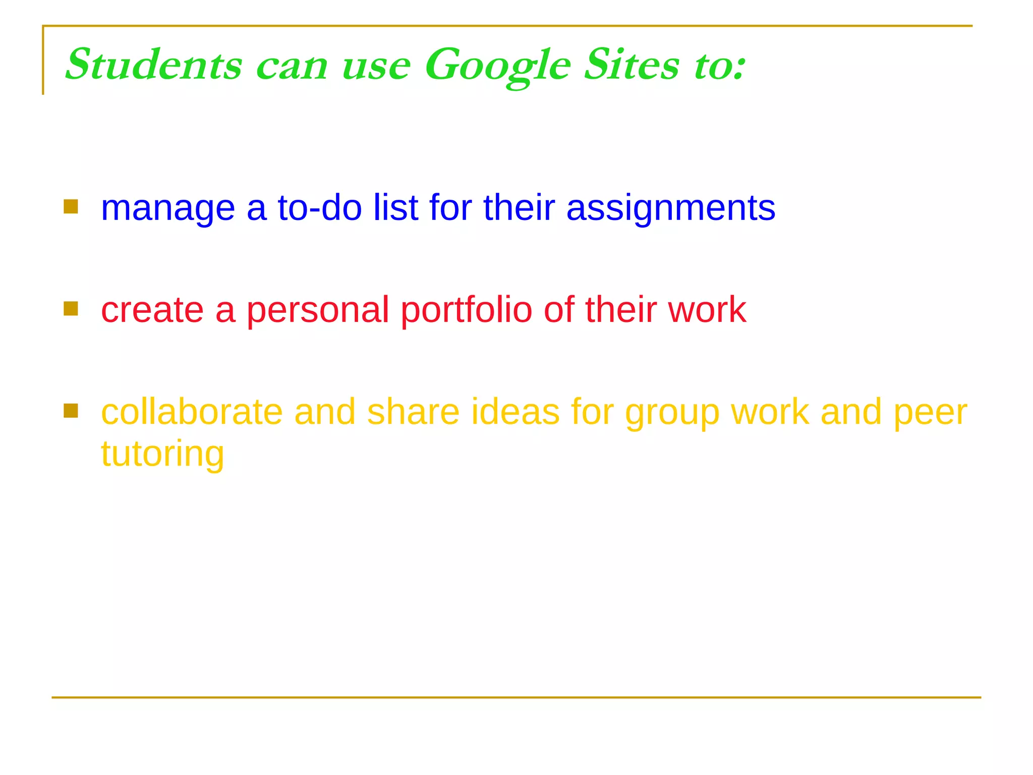 Students can use Google Sites to: manage a to-do list for their assignments create a personal portfolio of their work collaborate and share ideas for group work and peer tutoring 