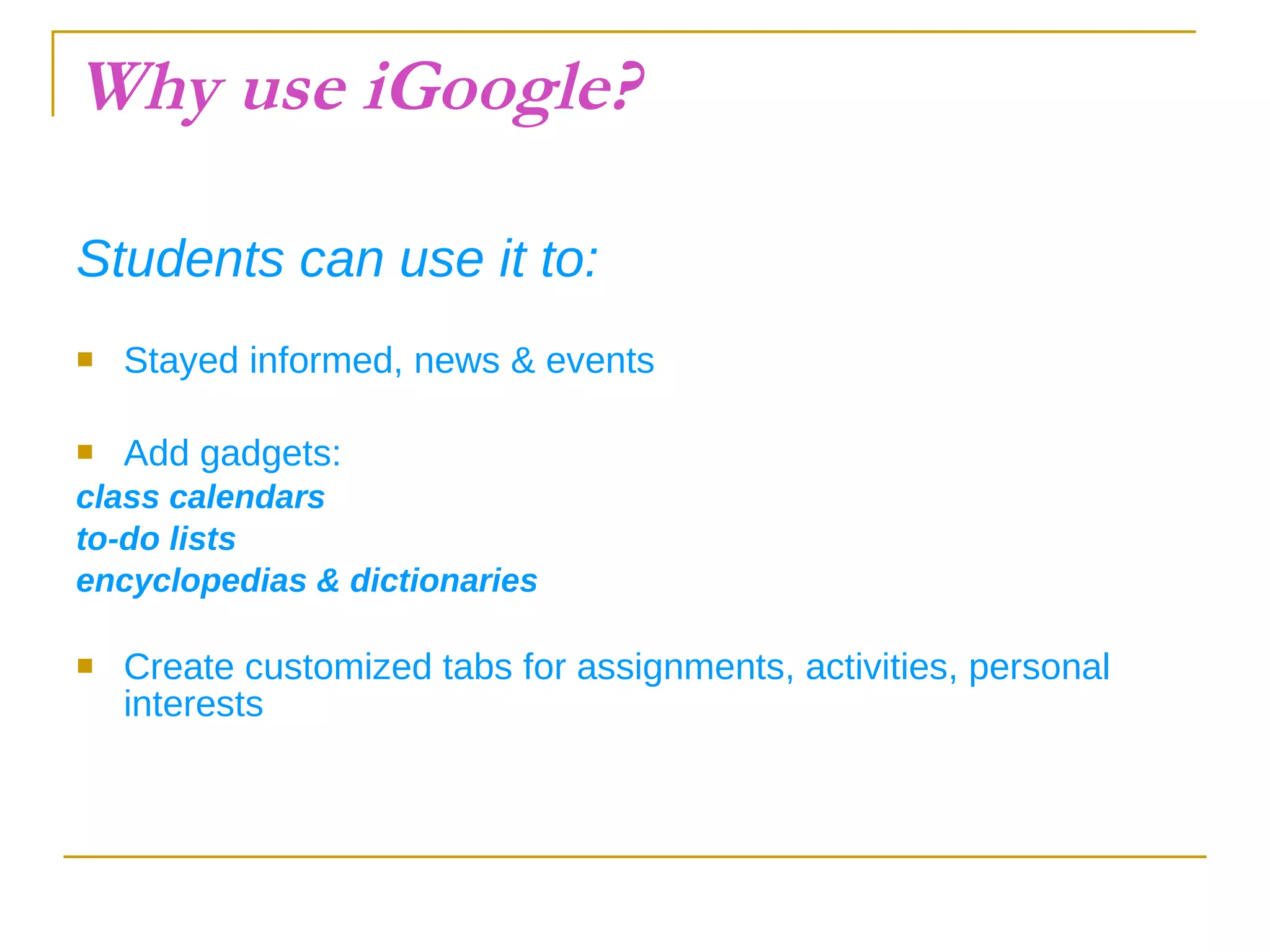 Why use iGoogle? Students can use it to: Stayed informed, news & events Add gadgets: class calendars to-do lists encyclopedias & dictionaries Create customized tabs for assignments, activities, personal interests 