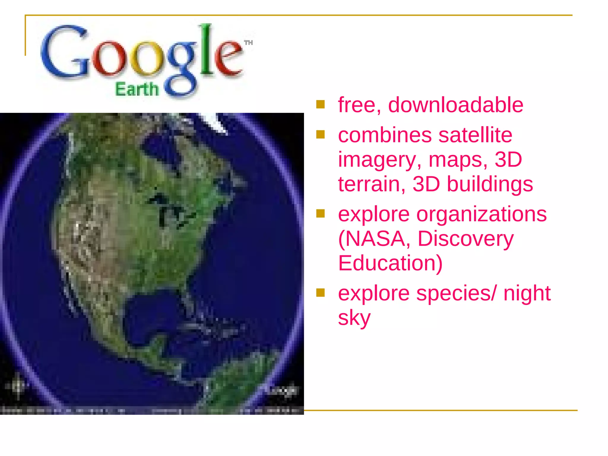 free, downloadable combines satellite imagery, maps, 3D terrain, 3D buildings explore organizations (NASA, Discovery Education) explore species/ night sky 