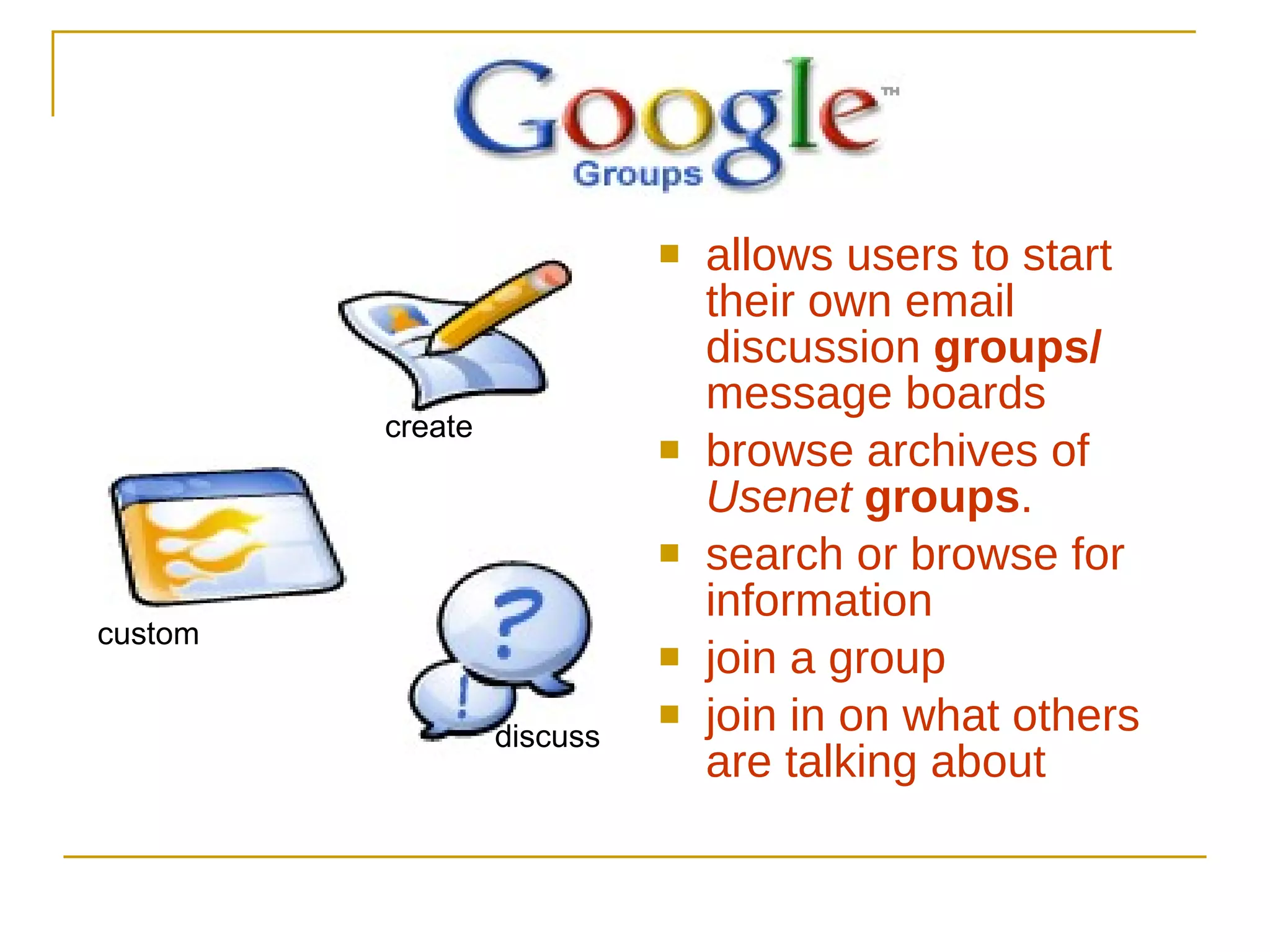 allows users to start their own email discussion  groups/  message boards browse archives of  Usenet  groups .  search or browse for information  join a group join in on what others are talking about  create custom discuss 