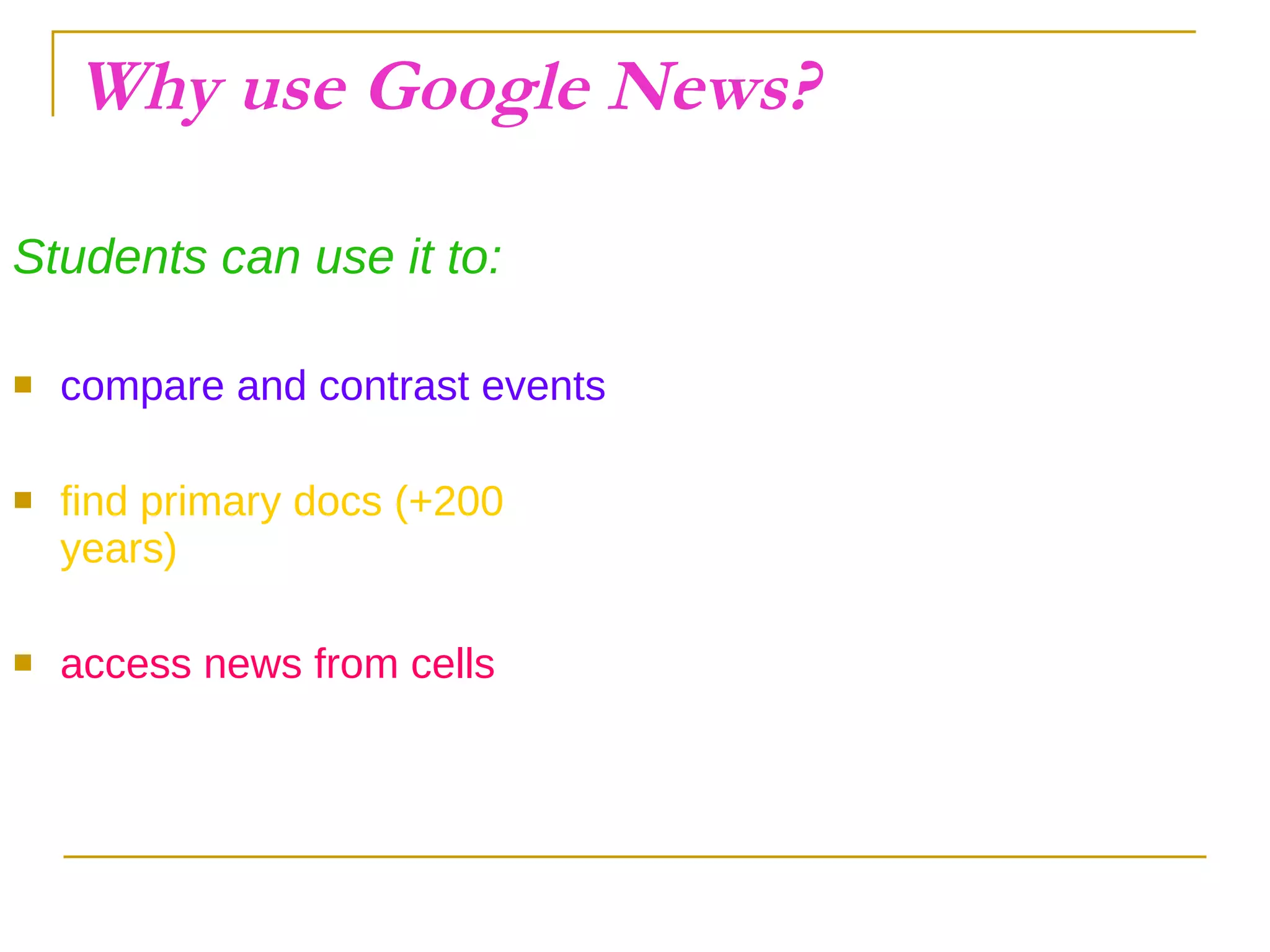 Why use Google News? Students can use it to: compare and contrast events find primary docs (+200 years) access news from cells 