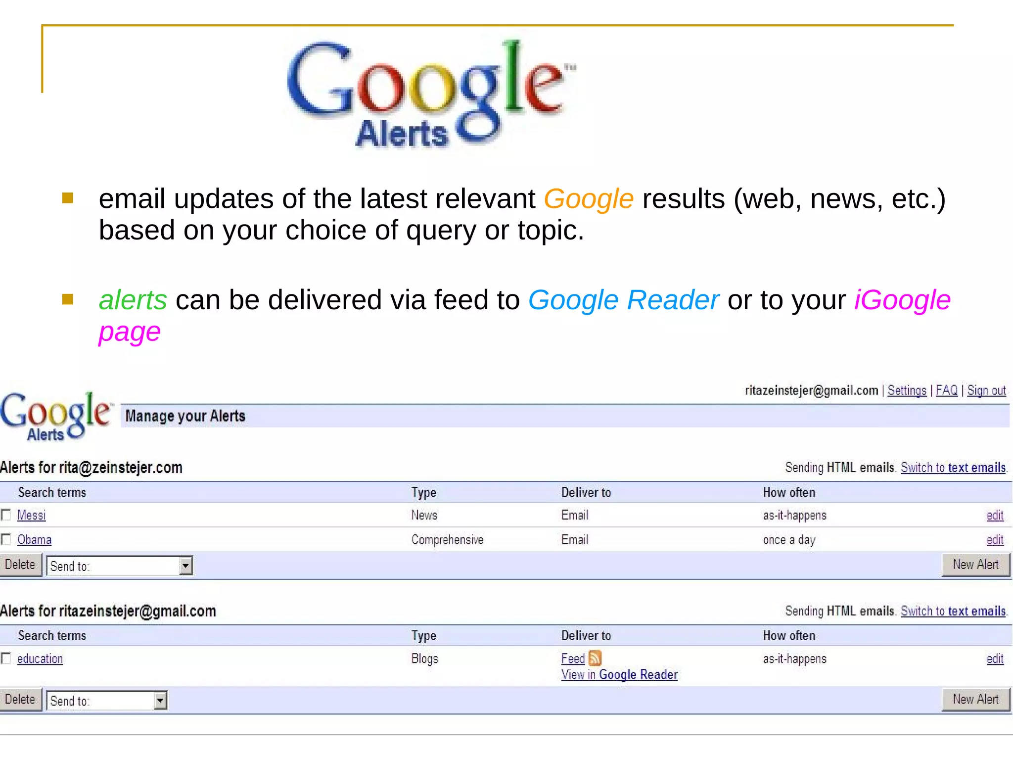 email updates of the latest relevant  Google  results (web, news, etc.) based on your choice of query or topic. alerts  can be delivered via feed to  Google Reader  or to your  iGoogle page 