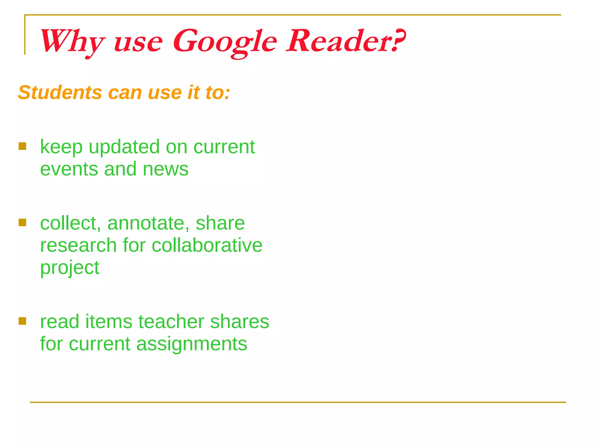 Why use Google Reader? Students can use it to: keep updated on current events and news collect, annotate, share research for collaborative project read items teacher shares for current assignments 