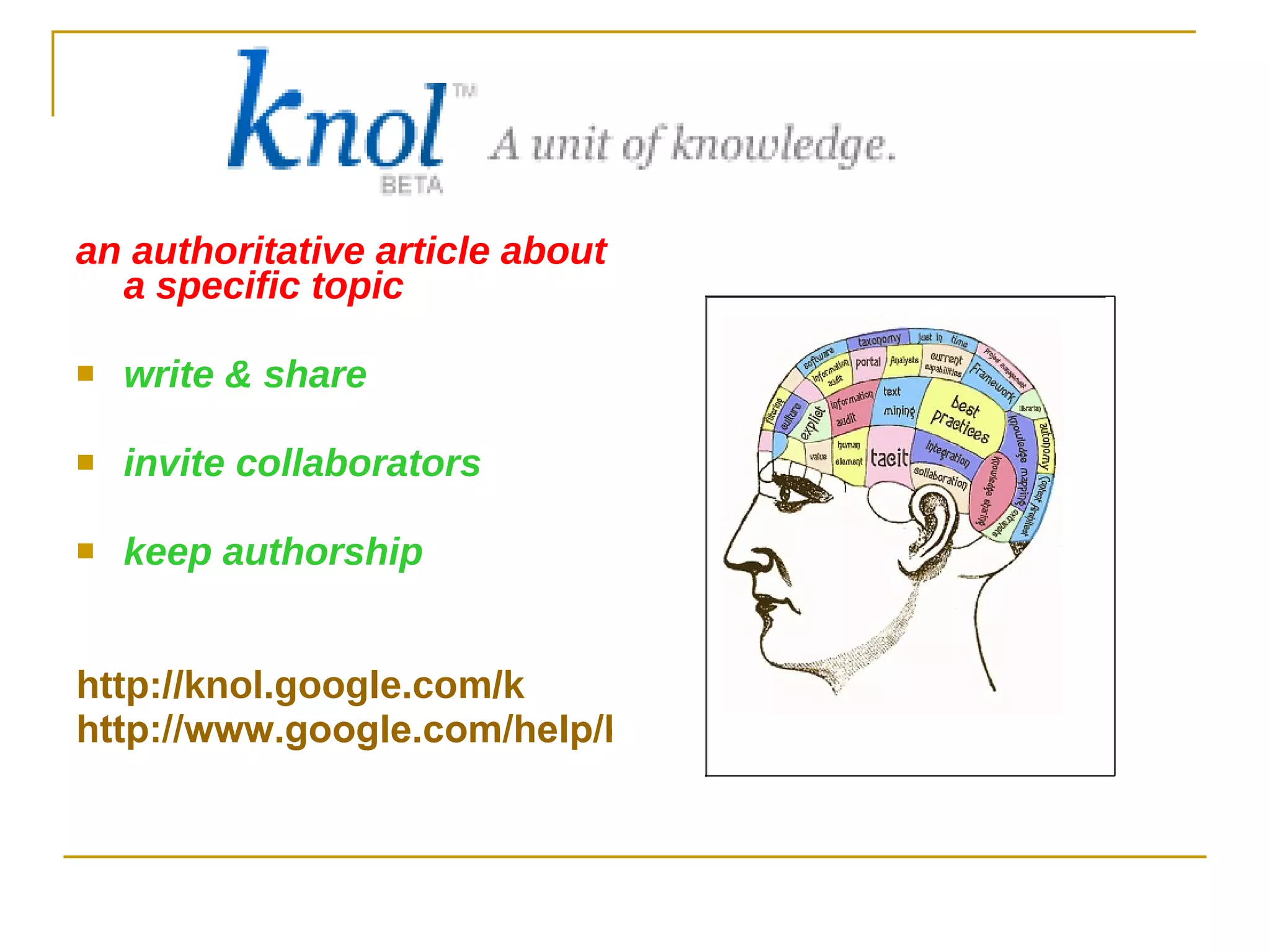 an authoritative article about a specific topic write & share invite collaborators keep authorship http://knol.google.com/k http://www.google.com/help/knol_screenshot.html 