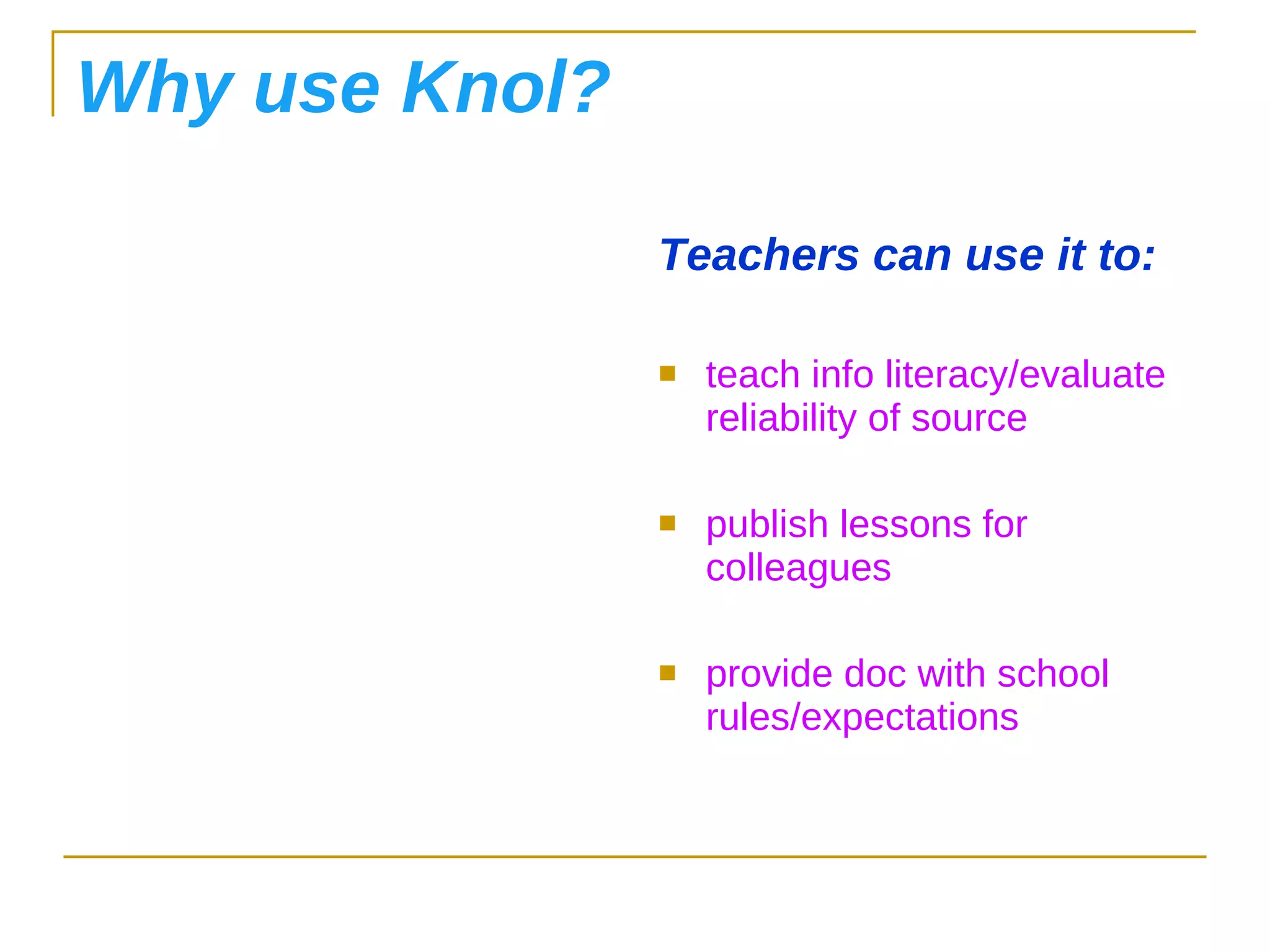 Why use Knol? Teachers can use it to: teach info literacy/evaluate reliability of source publish lessons for colleagues provide doc with school rules/expectations 