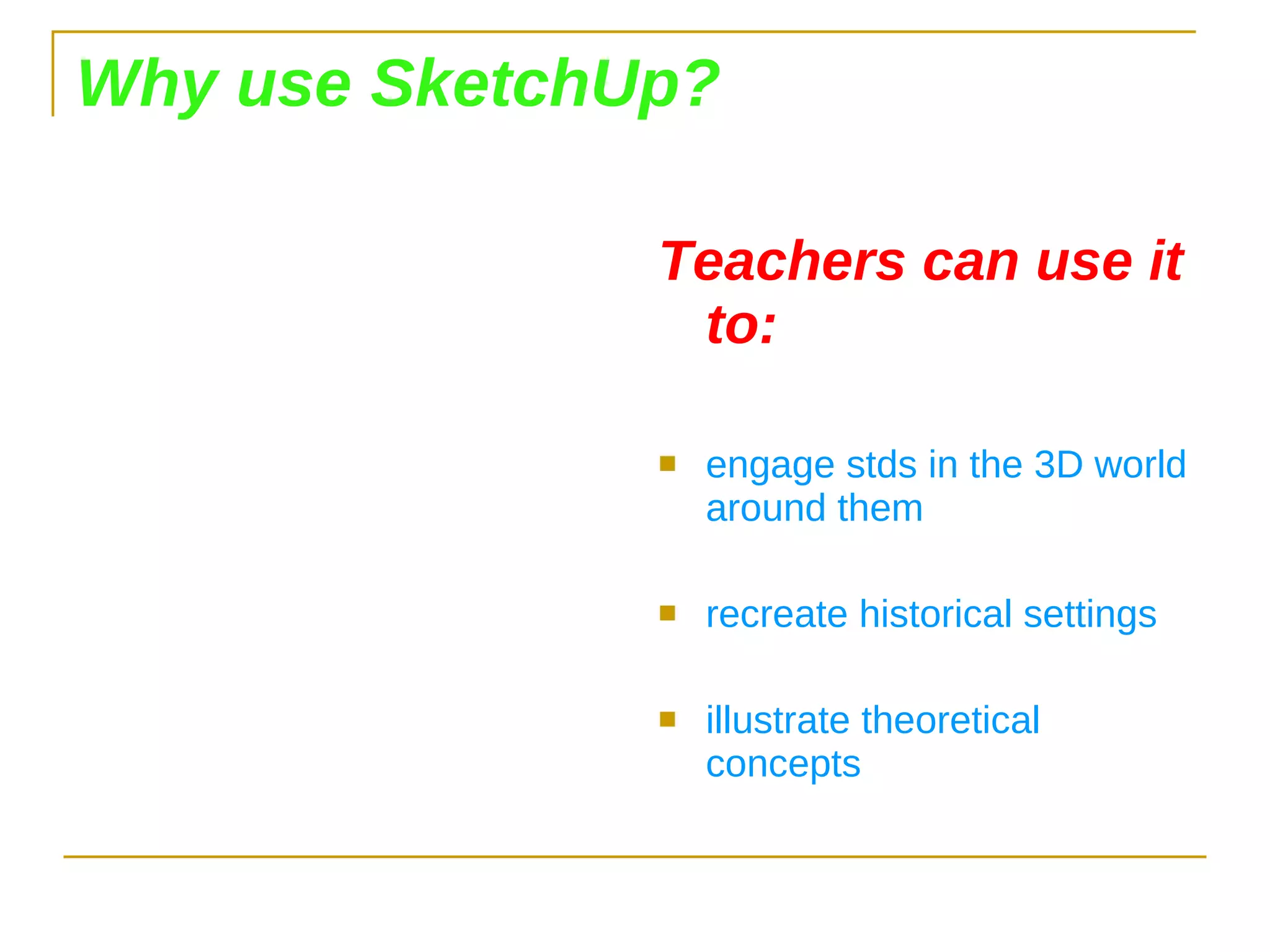 Why use SketchUp? Teachers can use it to: engage stds in the 3D world around them recreate historical settings illustrate theoretical concepts 