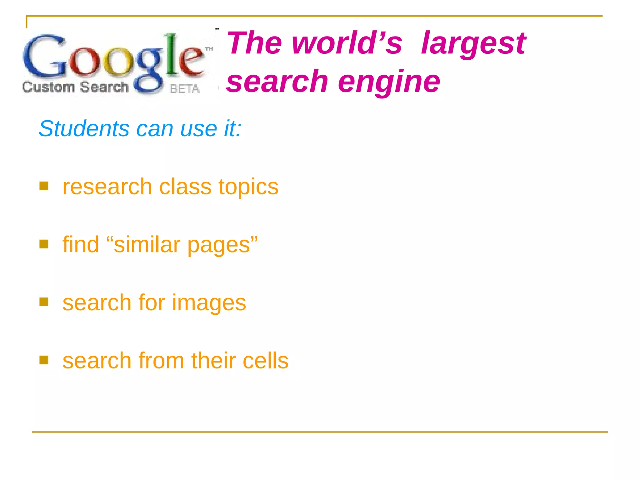 Students can use it: research class topics find “similar pages” search for images search from their cells The world’s  largest  search engine 