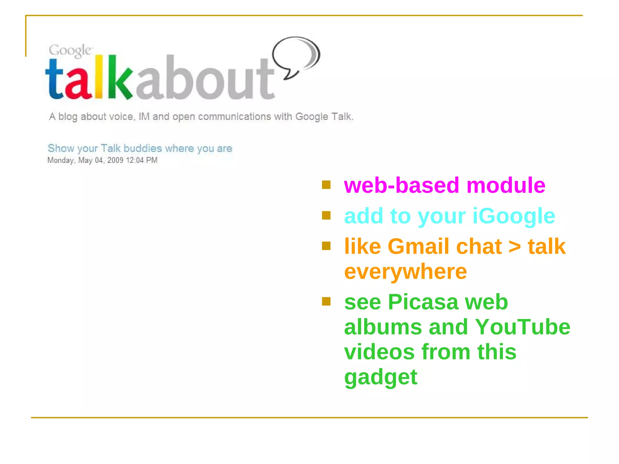 web-based module add to your iGoogle like Gmail chat > talk everywhere see Picasa web albums and YouTube videos from this gadget 