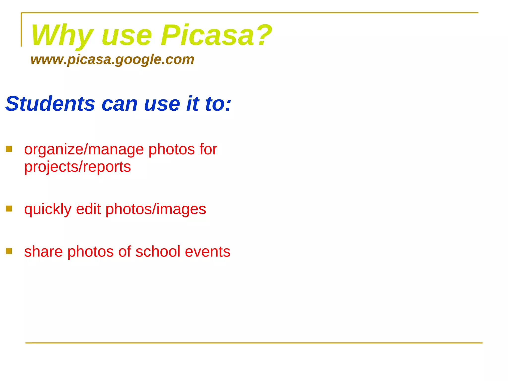 Why use Picasa? www.picasa.google.com Students can use it to: organize/manage photos for projects/reports quickly edit photos/images share photos of school events 