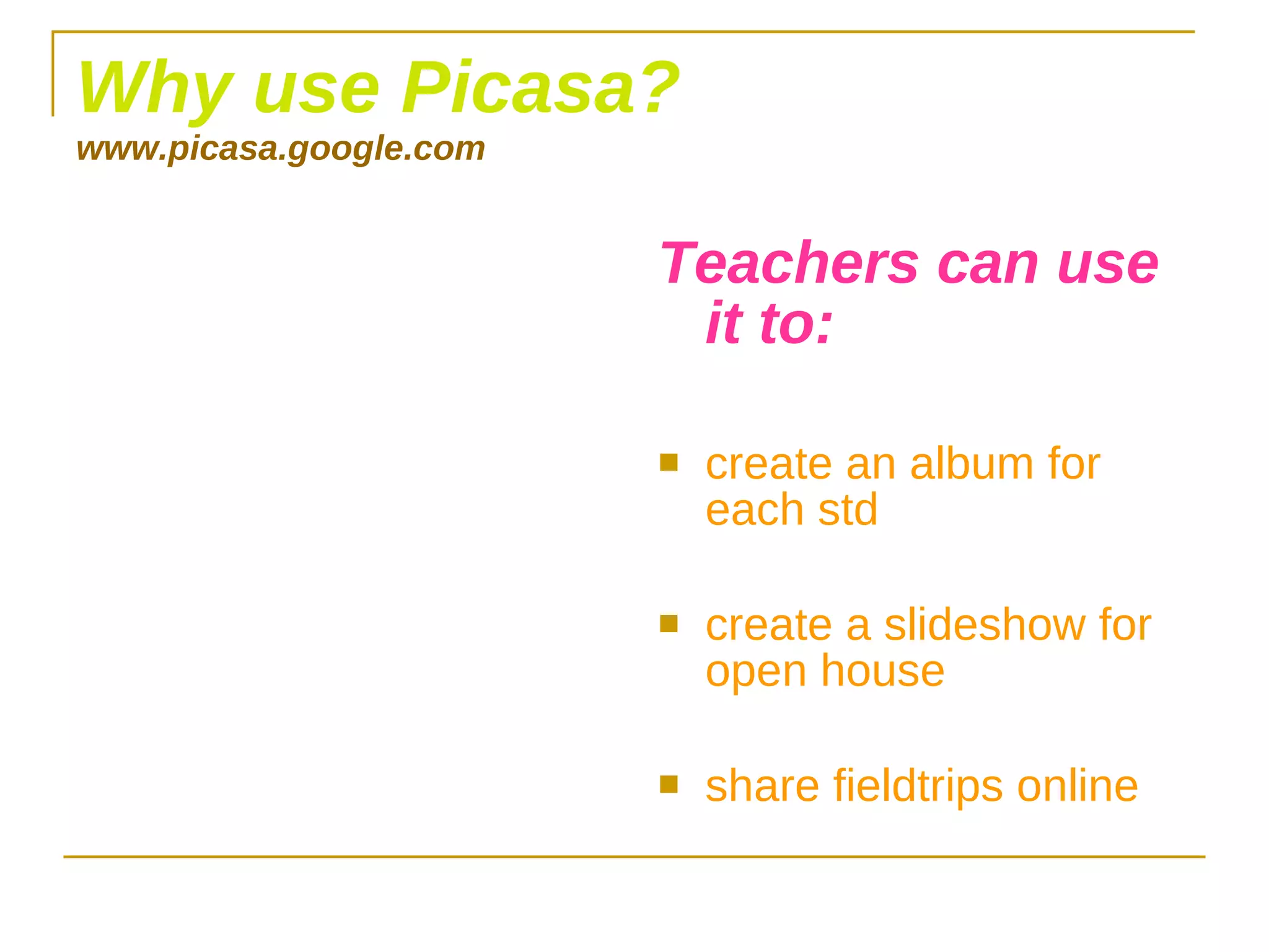 Why use Picasa? www.picasa.google.com Teachers can use it to: create an album for each std create a slideshow for open house share fieldtrips online 