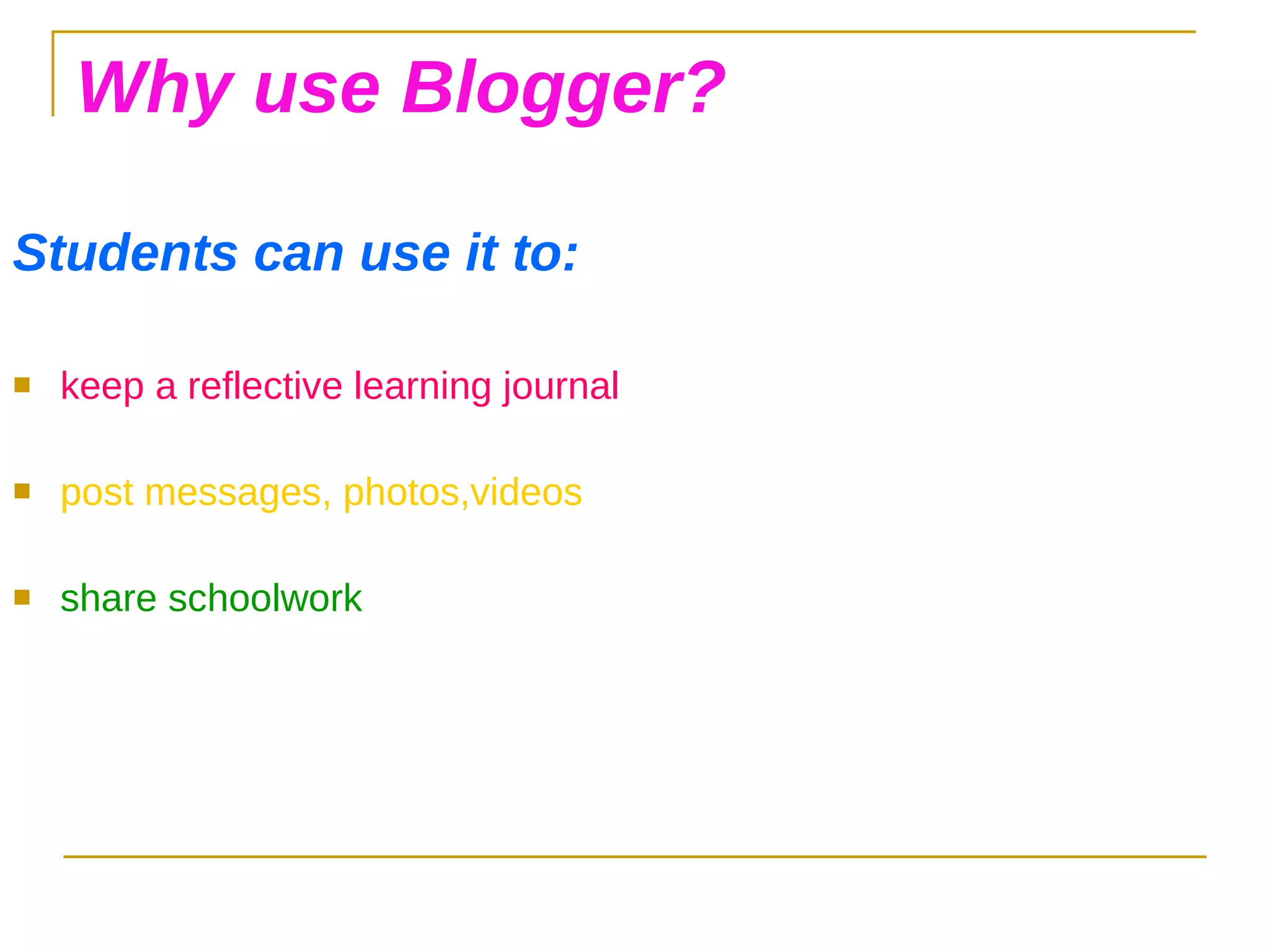 Why use Blogger? Students can use it to: keep a reflective learning journal post messages, photos,videos share schoolwork 