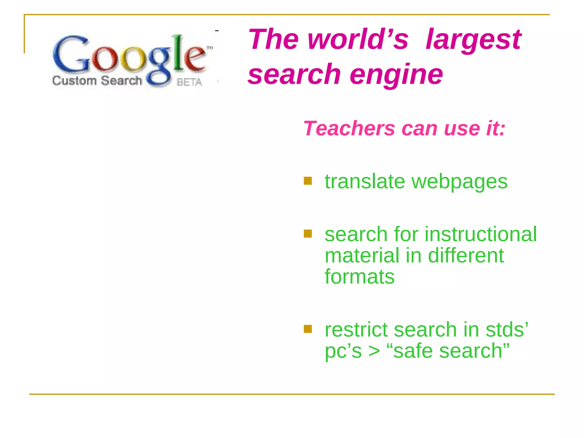 Teachers can use it: translate webpages search for instructional material in different formats restrict search in stds’ pc’s > “safe search” The world’s  largest  search engine 