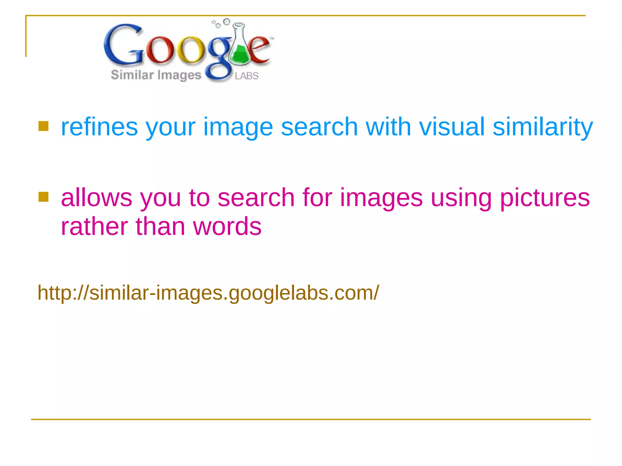refines your image search with visual similarity   allows you to search for images using pictures rather than words http://similar-images.googlelabs.com/ 