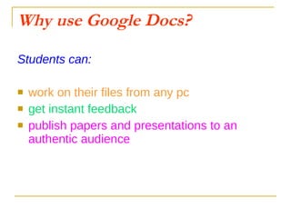 Why use Google Docs? Students can: work on their files from any pc get instant feedback publish papers and presentations to an authentic audience 