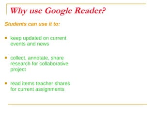 Why use Google Reader? Students can use it to: keep updated on current events and news collect, annotate, share research for collaborative project read items teacher shares for current assignments 