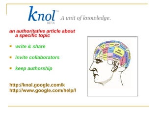 an authoritative article about a specific topic write & share invite collaborators keep authorship http://knol.google.com/k http://www.google.com/help/knol_screenshot.html 