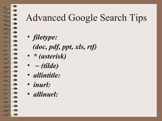 Advanced Google Search Tips
• filetype:
(doc, pdf, ppt, xls, rtf)
• * (asterisk)
• ~ (tilde)
• allintitle:
• inurl:
• allinurl:
 