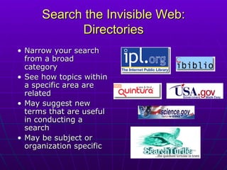 Search the Invisible Web: Directories Narrow your search from a broad category See how topics within a specific area are related  May suggest new terms that are useful in conducting a search May be subject or organization specific 