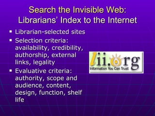 Search the Invisible Web: Librarians’ Index to the Internet Librarian-selected sites Selection criteria: availability, credibility, authorship, external links, legality Evaluative criteria: authority, scope and audience, content, design, function, shelf life 