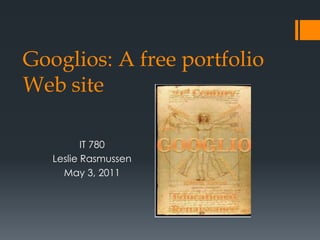 Googlios: A free portfolio Web site IT 780 Leslie Rasmussen May 3, 2011 