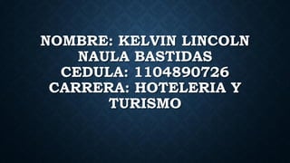 NOMBRE: KELVIN LINCOLN
NAULA BASTIDAS
CEDULA: 1104890726
CARRERA: HOTELERIA Y
TURISMO
 