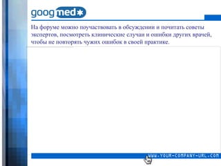 На форуме можно поучаствовать в обсуждении и почитать советы
экспертов, посмотреть клинические случаи и ошибки других врачей,
чтобы не повторять чужих ошибок в своей практике.
 