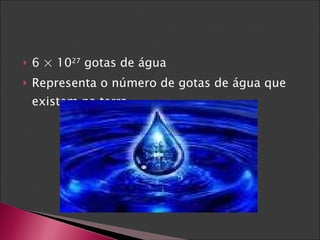 6 × 10 27  gotas de água  Representa o número de gotas de água que existem na terra. 