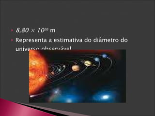 8,80 × 10 26  m Representa a estimativa do diâmetro do universo observável. 