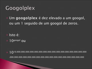 Um  googolplex  é dez elevado a um googol, ou um 1 seguido de um googol de zeros. Isto é: 10 googol  ou  10 10.000.000.000.000.000.000.000.000.000.000.000.000.000.000.000.000.000.000.000.000.000.000.000.000.000.000.000.000.000.000.000.000.000 