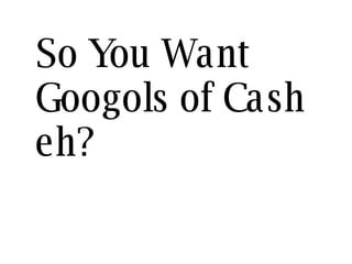 So You Want Googols of Cash eh? 