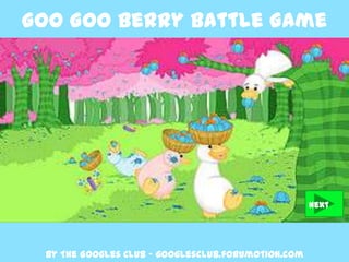 Goo Goo Berry Battle Game




                                                    Next




 By The Googles Club – googlesclub.forumotion.com
 